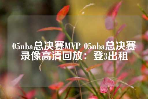 05nba总决赛MVP 05nba总决赛录像高清回放：登3出租-第1张图片-皇冠信用盘出租