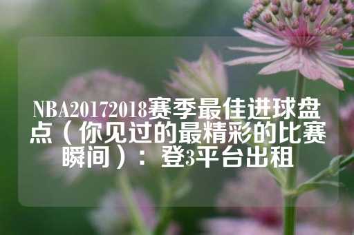 NBA20172018赛季最佳进球盘点（你见过的最精彩的比赛瞬间）：登3平台出租-第1张图片-皇冠信用盘出租