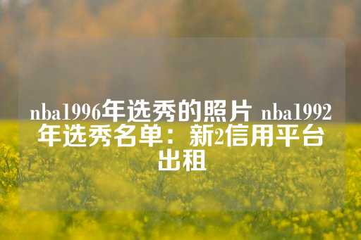 nba1996年选秀的照片 nba1992年选秀名单：新2信用平台出租-第1张图片-皇冠信用盘出租