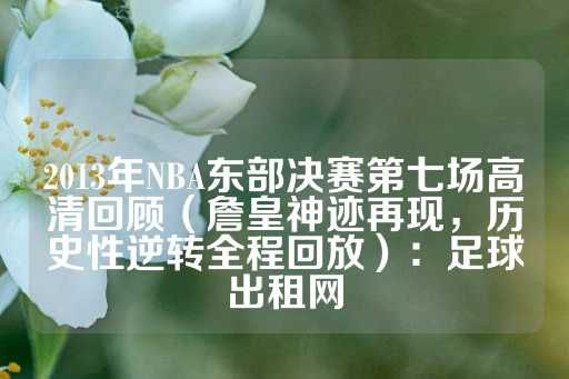 2013年NBA东部决赛第七场高清回顾（詹皇神迹再现，历史性逆转全程回放）：足球出租网-第1张图片-皇冠信用盘出租