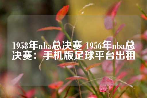 1958年nba总决赛 1956年nba总决赛：手机版足球平台出租-第1张图片-皇冠信用盘出租