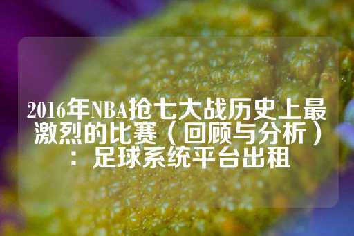 2016年NBA抢七大战历史上最激烈的比赛（回顾与分析）：足球系统平台出租-第1张图片-皇冠信用盘出租