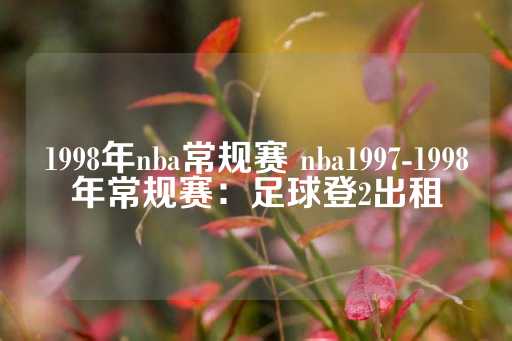 1998年nba常规赛 nba1997-1998年常规赛：足球登2出租