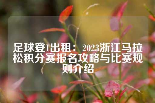 足球登1出租：2023浙江马拉松积分赛报名攻略与比赛规则介绍