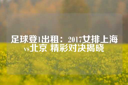 足球登1出租：2017女排上海vs北京 精彩对决揭晓