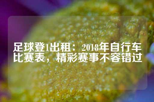 足球登1出租：2018年自行车比赛表，精彩赛事不容错过