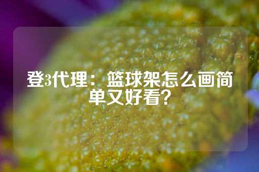 登3代理：篮球架怎么画简单又好看？-第1张图片-皇冠信用盘出租