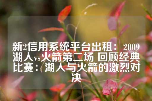 新2信用系统平台出租：2009湖人vs火箭第二场 回顾经典比赛：湖人与火箭的激烈对决-第1张图片-皇冠信用盘出租