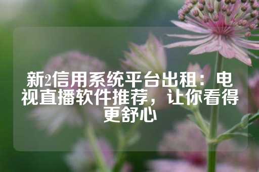 新2信用系统平台出租：电视直播软件推荐，让你看得更舒心