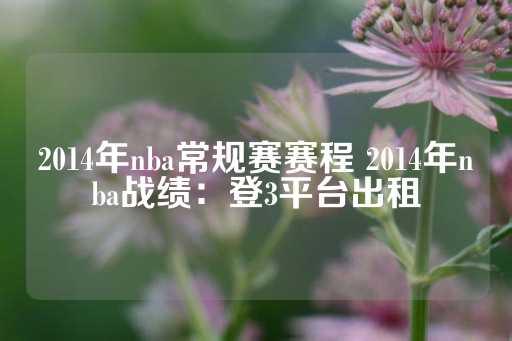 2014年nba常规赛赛程 2014年nba战绩：登3平台出租