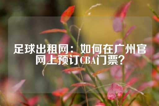 足球出租网：如何在广州官网上预订CBA门票？