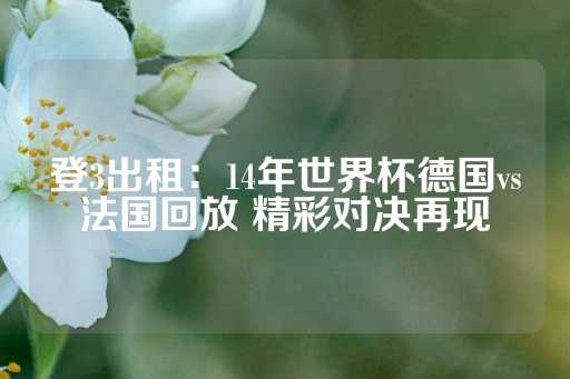 登3出租：14年世界杯德国vs法国回放 精彩对决再现-第1张图片-皇冠信用盘出租